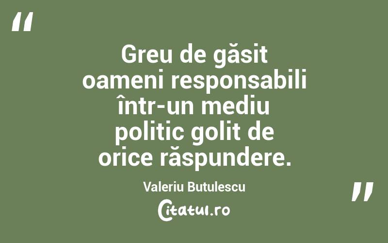 Greu de găsit oameni responsabili într-un mediu politic golit de orice răspundere. Valeriu Butulescu
