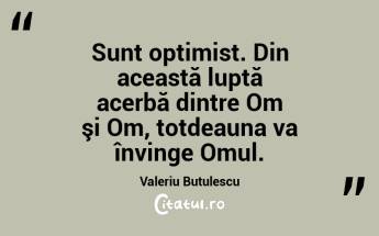 Sunt optimist. Din această luptă acerbă dintre Om şi Om, totdeauna va învinge Omul. Valeriu Butulescu...