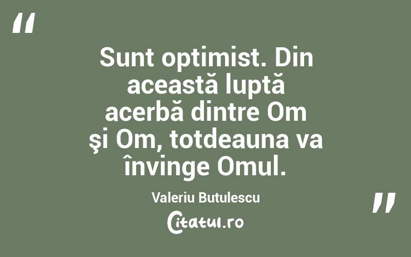Sunt optimist. Din această luptă acerbă dintre Om şi Om, totdeauna va învinge Omul. Valeriu Butulescu
