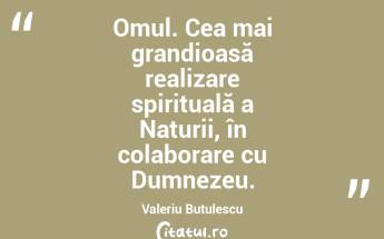 Omul. Cea mai grandioasă realizare spirituală a Naturii, în colaborare cu Dumnezeu. Valeriu Butulescu...