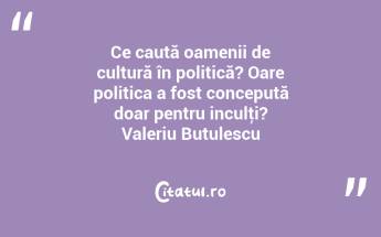 Ce caută oamenii de cultură în politică? Oare politica a fost concepută doar pentru inculţi? Valeriu Butulescu...