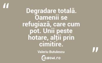 Degradare totală. Oamenii se refugiază, care cum pot. Unii peste hotare, alţii prin cimitire. Valeriu Butulescu...