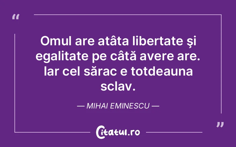 Omul are atâta libertate şi egalitate pe câtă avere are. Iar cel sărac e totdeauna sclav. Mihai Eminescu