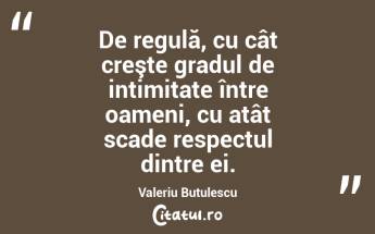 De regulă, cu cât creşte gradul de intimitate între oameni, cu atât scade respectul dintre ei. Valeriu Butulescu...