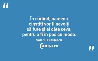 În curând, oamenii cinstiţi vor fi nevoiţi să fure şi ei câte ceva, pentru a fi în pas cu moda. Valeriu Butulescu...