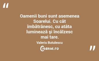 Oamenii buni sunt asemenea Soarelui. Cu cât îmbătrânesc, cu atâta luminează şi încălzesc mai tare. Valeriu Butulescu...