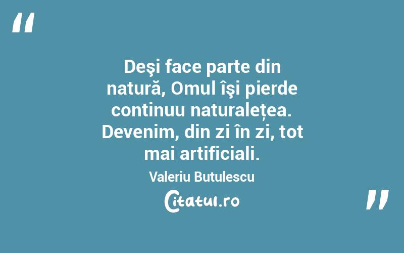 Deşi face parte din natură, Omul îşi pierde continuu naturaleţea. Devenim, din zi în zi, tot mai artificiali. Valeriu Butulescu
