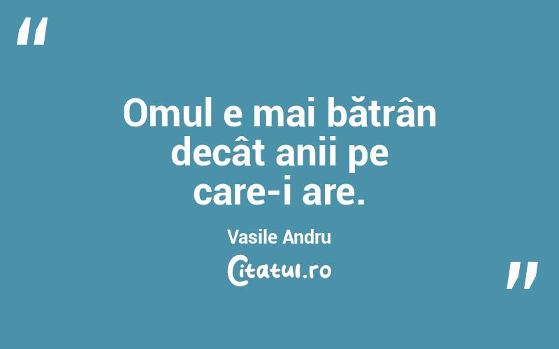 Omul e mai bătrân decât anii pe care-i are. Vasile Andru
