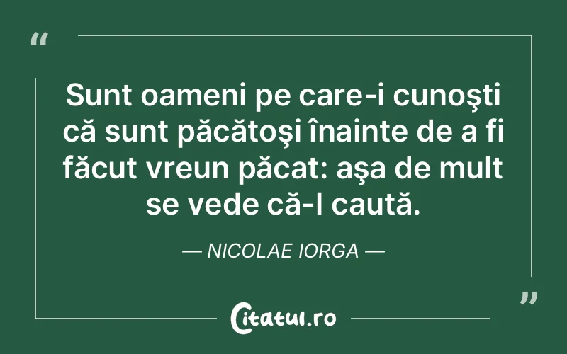 Sunt oameni pe care-i cunoşti că sunt păcătoşi înainte de a fi făcut vreun păcat: aşa de mult se vede că-l caută. Nicolae Iorga