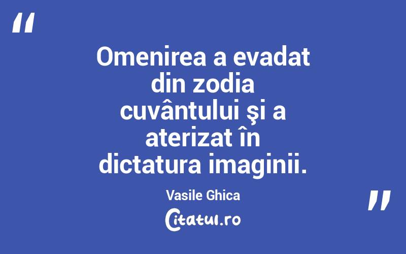 Omenirea a evadat din zodia cuvântului şi a aterizat în dictatura imaginii. Vasile Ghica
