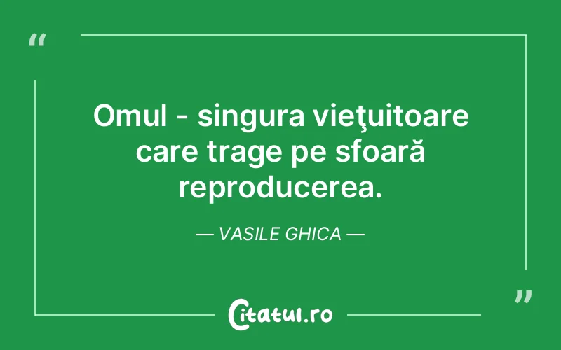 Omul - singura vieţuitoare care trage pe sfoară reproducerea. Vasile Ghica