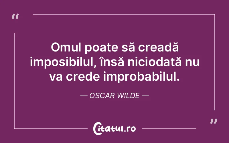 Omul poate să creadă imposibilul, însă niciodată nu va crede improbabilul. Oscar Wilde