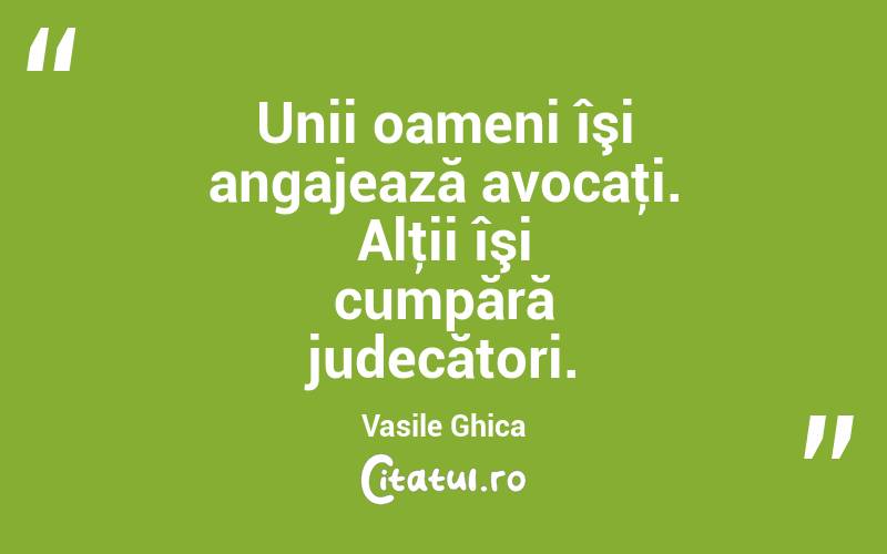 Unii oameni îşi angajează avocaţi. Alţii îşi cumpără judecători. Vasile Ghica
