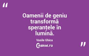 Oamenii de geniu transformă speranţele în lumină. Vasile Ghica...