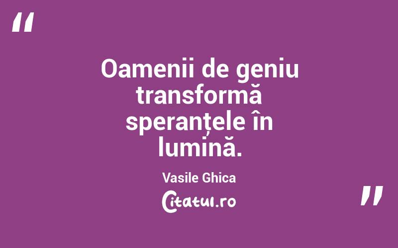 Oamenii de geniu transformă speranţele în lumină. Vasile Ghica
