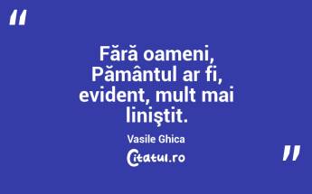 Fără oameni, Pământul ar fi, evident, mult mai liniştit. Vasile Ghica...