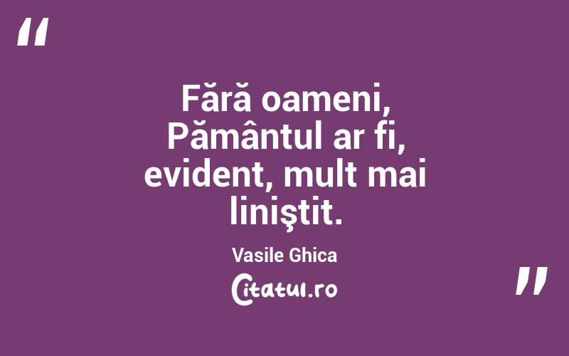 Fără oameni, Pământul ar fi, evident, mult mai liniştit. Vasile Ghica
