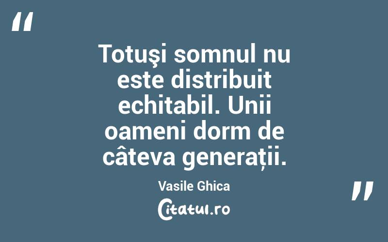 Totuşi somnul nu este distribuit echitabil. Unii oameni dorm de câteva generaţii. Vasile Ghica

