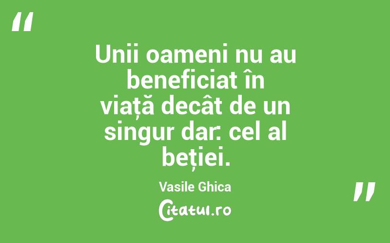 Unii oameni nu au beneficiat în viaţă decât de un singur dar: cel al beţiei. Vasile Ghica
