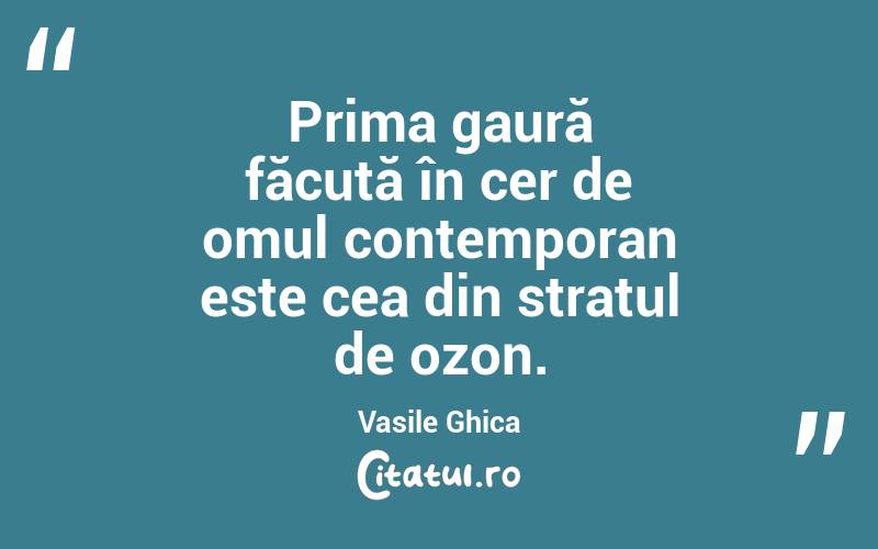 Prima gaură făcută în cer de omul contemporan este cea din stratul de ozon. Vasile Ghica

