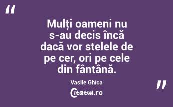 Mulţi oameni nu s-au decis încă dacă vor stelele de pe cer, ori pe cele din fântână. Vasile Ghica...