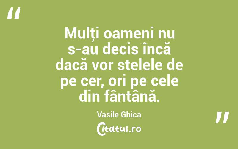 Mulţi oameni nu s-au decis încă dacă vor stelele de pe cer, ori pe cele din fântână. Vasile Ghica
