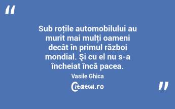 Sub roţile automobilului au murit mai mulţi oameni decât în primul război mondial. Şi cu el nu s-a încheiat încă pacea. Vasile Ghica...