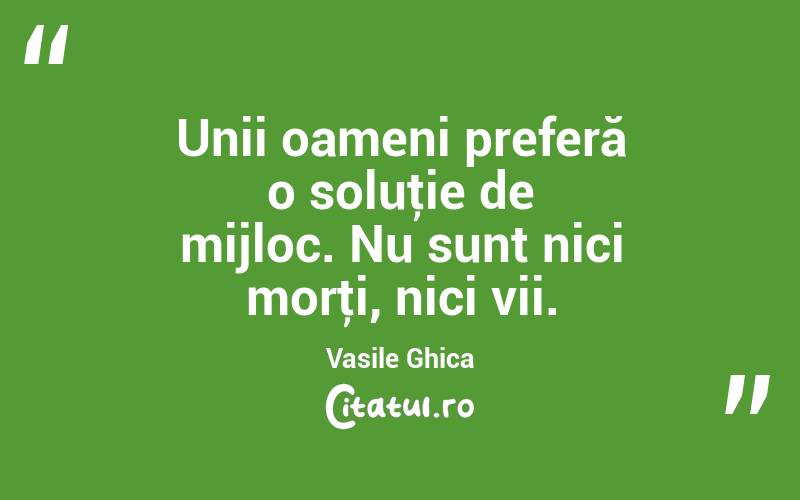 Unii oameni preferă o soluţie de mijloc. Nu sunt nici morţi, nici vii. Vasile Ghica

