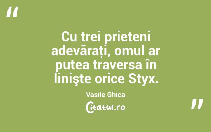 Cu trei prieteni adevăraţi, omul ar putea traversa în linişte orice Styx. Vasile Ghica