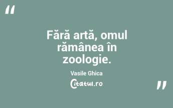 Fără artă, omul rămânea în zoologie. Vasile Ghica...