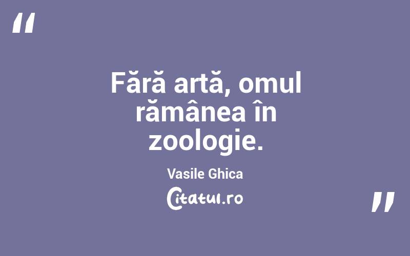 Fără artă, omul rămânea în zoologie. Vasile Ghica
