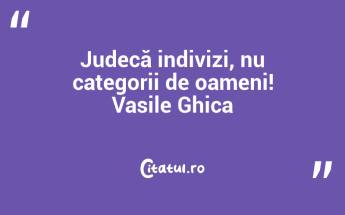 Judecă indivizi, nu categorii de oameni! Vasile Ghica...
