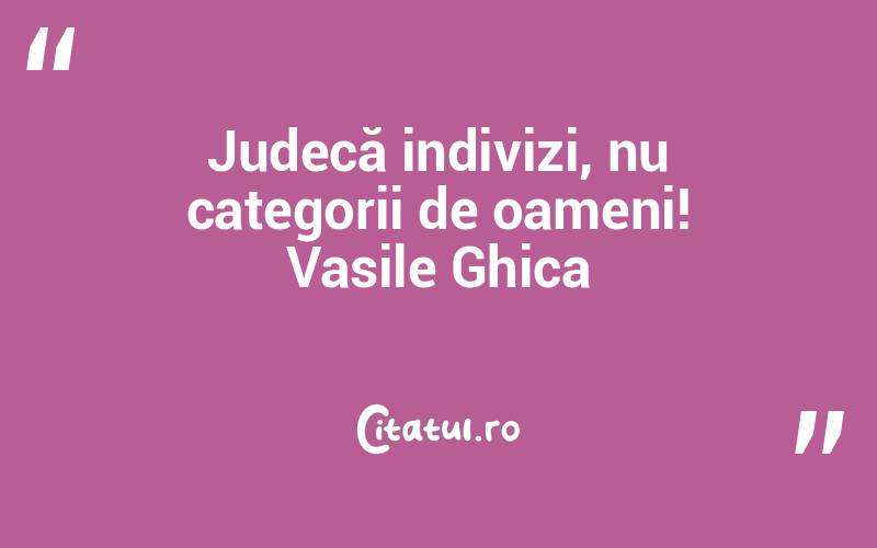 Judecă indivizi, nu categorii de oameni! Vasile Ghica
