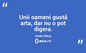 Unii oameni gustă arta, dar nu o pot digera. Vasile Ghica...