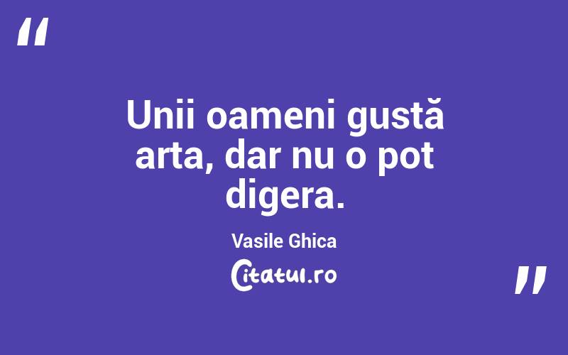 Unii oameni gustă arta, dar nu o pot digera. Vasile Ghica
