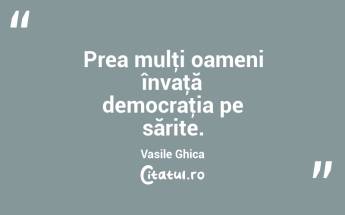 Prea mulţi oameni învaţă democraţia pe sărite. Vasile Ghica...