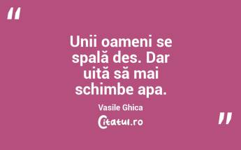 Unii oameni se spală des. Dar uită să mai schimbe apa. Vasile Ghica...