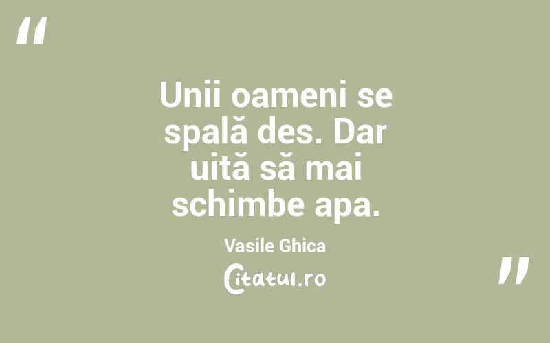 Unii oameni se spală des. Dar uită să mai schimbe apa. Vasile Ghica
