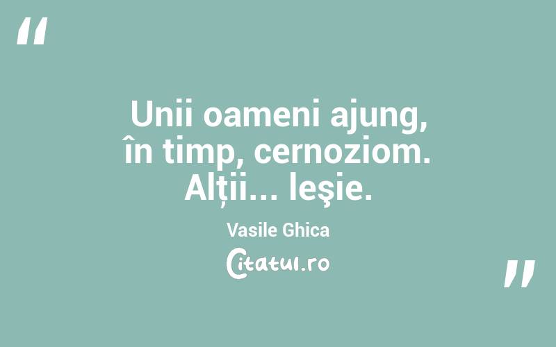 Unii oameni ajung, în timp, cernoziom. Alţii... leşie. Vasile Ghica
