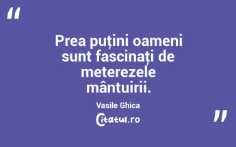 Prea puţini oameni sunt fascinaţi de meterezele mântuirii. Vasile Ghica...