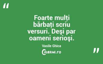 Foarte mulţi bărbaţi scriu versuri. Deşi par oameni serioşi. Vasile Ghica...