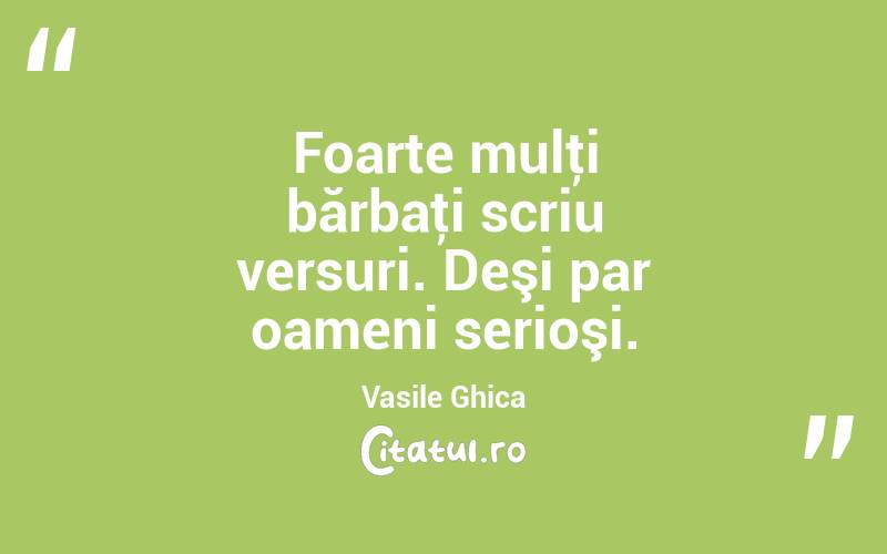 Foarte mulţi bărbaţi scriu versuri. Deşi par oameni serioşi. Vasile Ghica
