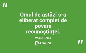 Omul de astăzi s-a eliberat complet de povara recunoştinţei. Vasile Ghica...