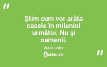 Ştim cum vor arăta casele în mileniul următor. Nu şi oamenii. Vasile Ghica...