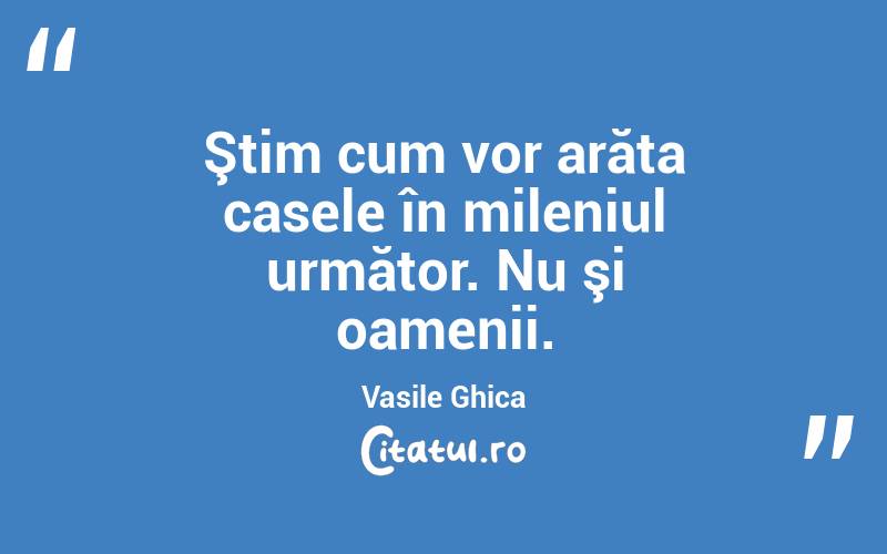 Ştim cum vor arăta casele în mileniul următor. Nu şi oamenii. Vasile Ghica
