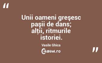 Unii oameni greşesc paşii de dans; alţii, ritmurile istoriei. Vasile Ghica...