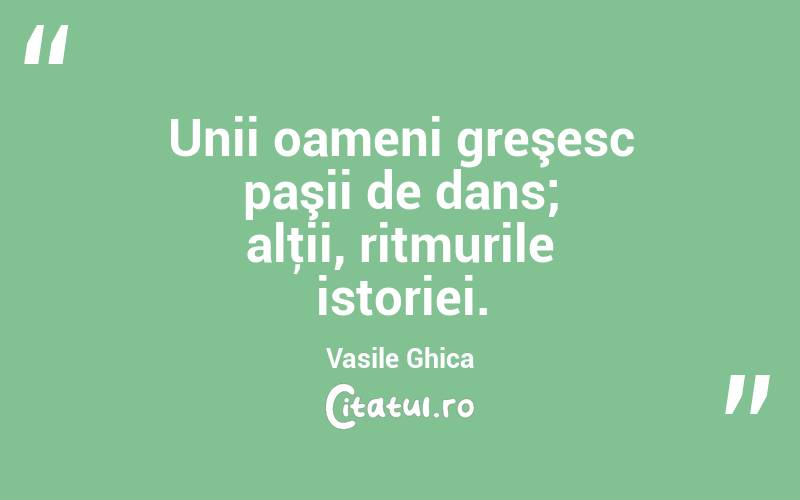 Unii oameni greşesc paşii de dans; alţii, ritmurile istoriei. Vasile Ghica