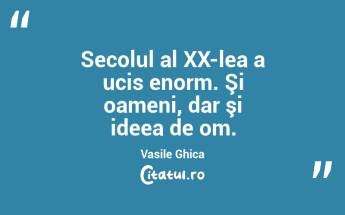 Secolul al XX-lea a ucis enorm. Şi oameni, dar şi ideea de om. Vasile Ghica...