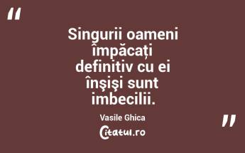 Singurii oameni împăcaţi definitiv cu ei înşişi sunt imbecilii. Vasile Ghica...