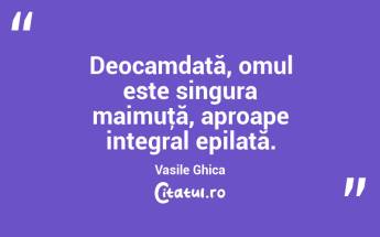 Deocamdată, omul este singura maimuţă, aproape integral epilată. Vasile Ghica...